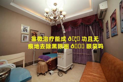 靠微治疗能成 🦁 功且无痕地去除黑眼圈 💐 眼袋吗